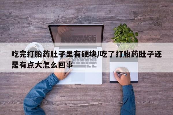 网上卖打胎药的微信吃完打胎药肚子里有硬块/吃了打胎药肚子还是有点大怎么回事