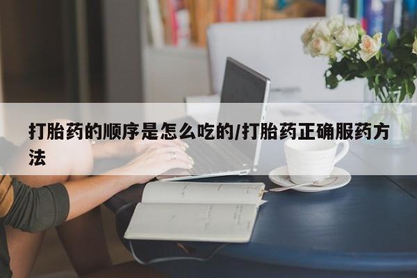 网上卖打胎药的微信打胎药的顺序是怎么吃的/打胎药正确服药方法