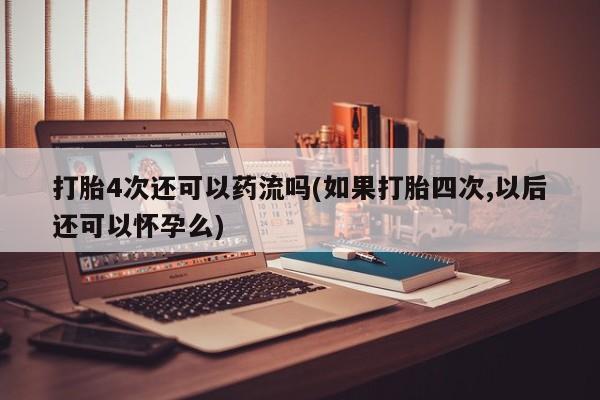 网上卖打胎药的微信打胎4次还可以药流吗(如果打胎四次,以后还可以怀孕么)