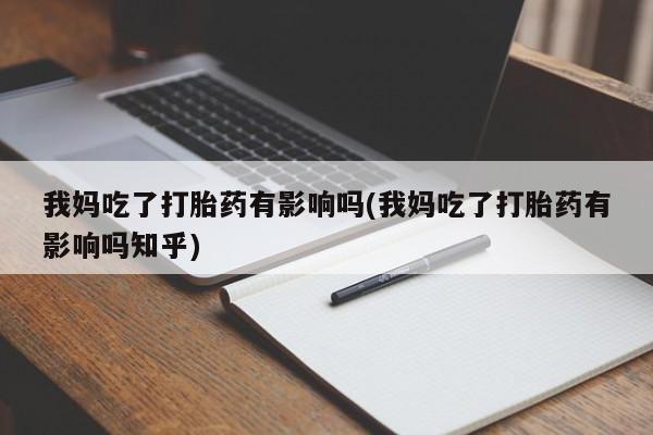 网上卖打胎药的微信我妈吃了打胎药有影响吗(我妈吃了打胎药有影响吗知乎)