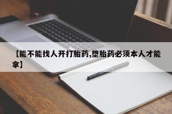 网上卖打胎药的微信【能不能找人开打胎药,堕胎药必须本人才能拿】