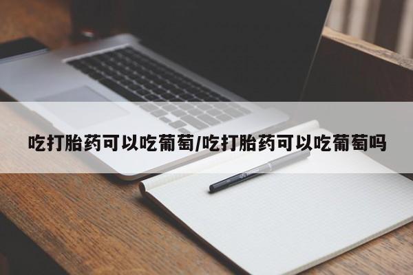 网上卖打胎药的微信吃打胎药可以吃葡萄/吃打胎药可以吃葡萄吗