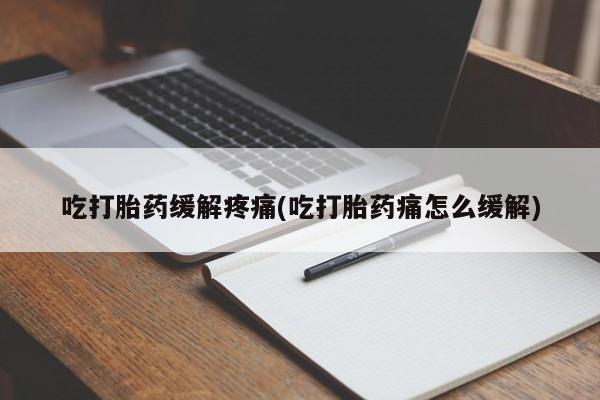 网上卖打胎药的微信吃打胎药缓解疼痛(吃打胎药痛怎么缓解)