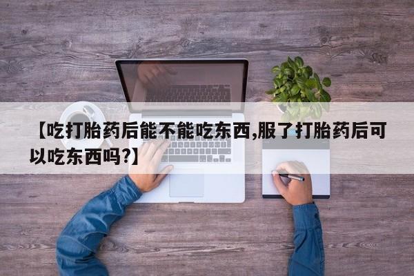 网上卖打胎药的微信【吃打胎药后能不能吃东西,服了打胎药后可以吃东西吗?】