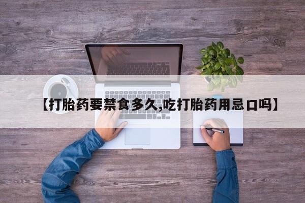 网上卖打胎药的微信【打胎药要禁食多久,吃打胎药用忌口吗】
