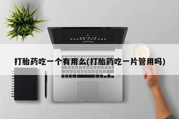 网上卖打胎药的微信打胎药吃一个有用么(打胎药吃一片管用吗)