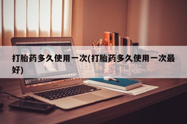 网上卖打胎药的微信打胎药多久使用一次(打胎药多久使用一次最好)