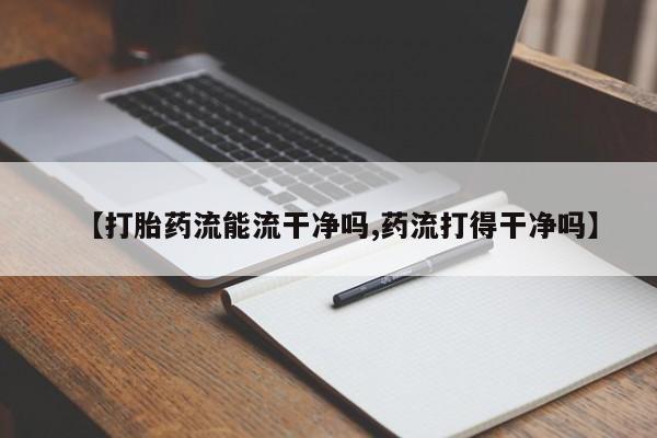 网上卖打胎药的微信【打胎药流能流干净吗,药流打得干净吗】