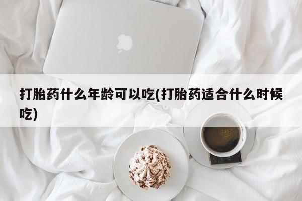 网上卖打胎药的微信打胎药什么年龄可以吃(打胎药适合什么时候吃)