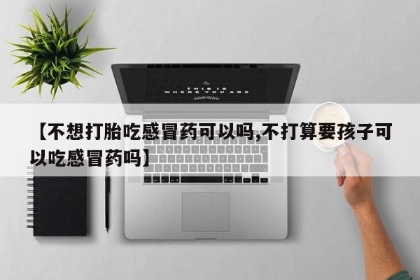 网上卖打胎药的微信【不想打胎吃感冒药可以吗,不打算要孩子可以吃感冒药吗】