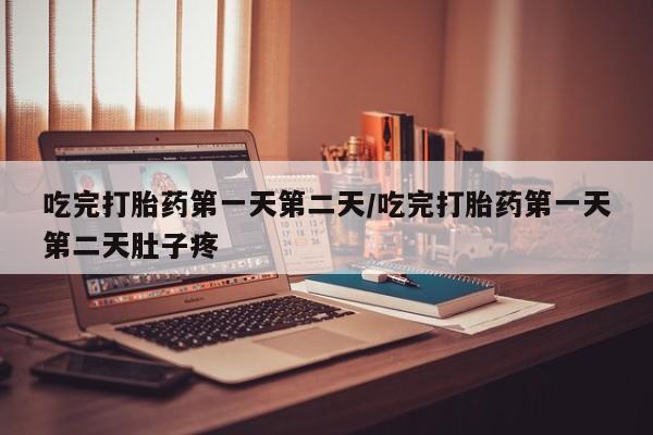 网上卖打胎药的微信吃完打胎药第一天第二天/吃完打胎药第一天第二天肚子疼