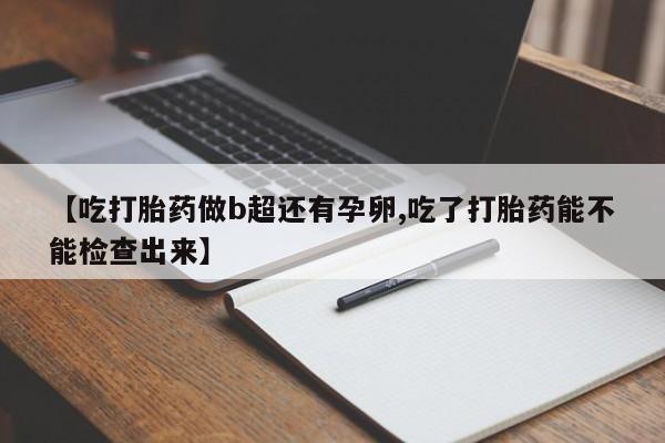 网上卖打胎药的微信【吃打胎药做b超还有孕卵,吃了打胎药能不能检查出来】