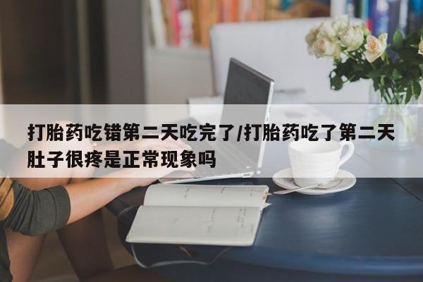 网上卖打胎药的微信打胎药吃错第二天吃完了/打胎药吃了第二天肚子很疼是正常现象吗