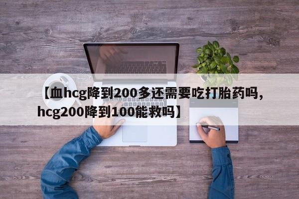 网上卖打胎药的微信【血hcg降到200多还需要吃打胎药吗,hcg200降到100能救吗】