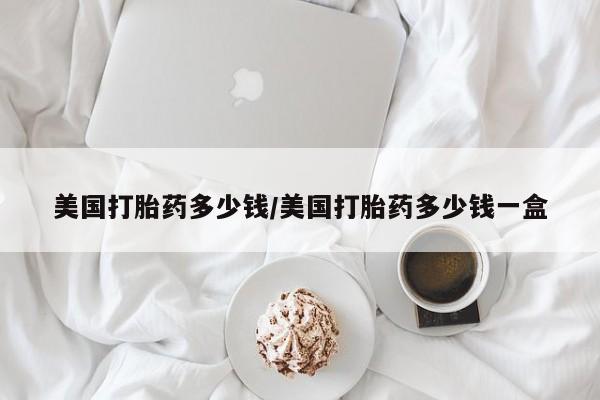 网上卖打胎药的微信美国打胎药多少钱/美国打胎药多少钱一盒