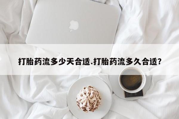 网上卖打胎药的微信打胎药流多少天合适.打胎药流多久合适？