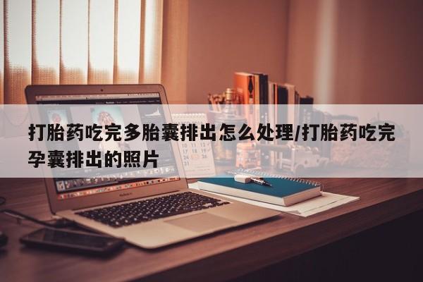网上卖打胎药的微信打胎药吃完多胎囊排出怎么处理/打胎药吃完孕囊排出的照片