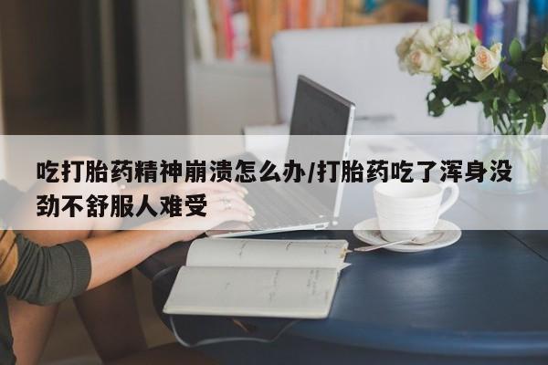网上卖打胎药的微信吃打胎药精神崩溃怎么办/打胎药吃了浑身没劲不舒服人难受