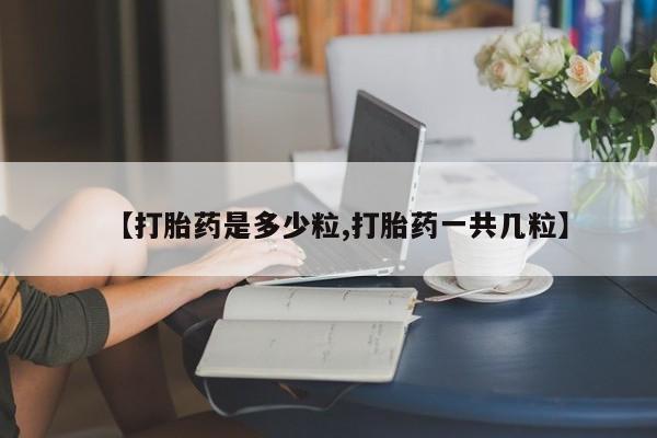 网上卖打胎药的微信【打胎药是多少粒,打胎药一共几粒】