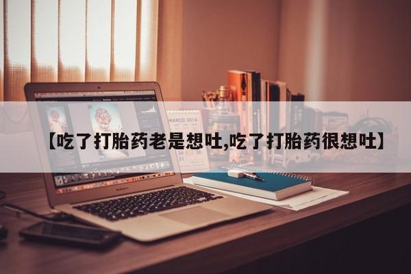 网上卖打胎药的微信【吃了打胎药老是想吐,吃了打胎药很想吐】