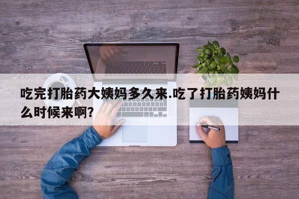 网上卖打胎药的微信吃完打胎药大姨妈多久来.吃了打胎药姨妈什么时候来啊？