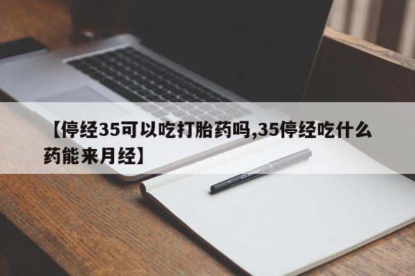 网上卖打胎药的微信【停经35可以吃打胎药吗,35停经吃什么药能来月经】