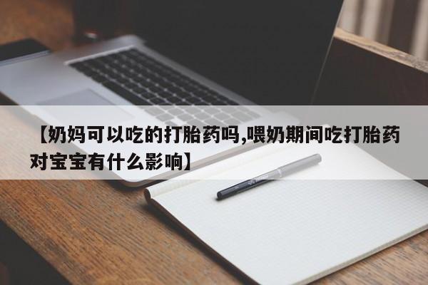 网上卖打胎药的微信【奶妈可以吃的打胎药吗,喂奶期间吃打胎药对宝宝有什么影响】