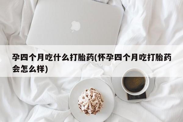 网上卖打胎药的微信孕四个月吃什么打胎药(怀孕四个月吃打胎药会怎么样)