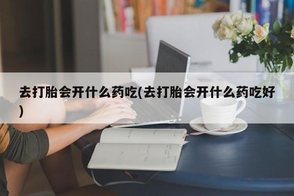网上卖打胎药的微信去打胎会开什么药吃(去打胎会开什么药吃好)
