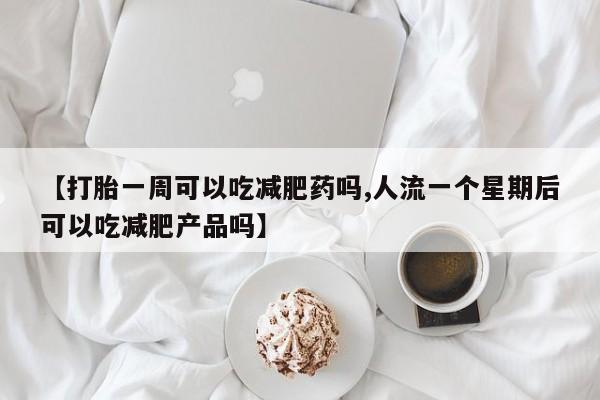 网上卖打胎药的微信【打胎一周可以吃减肥药吗,人流一个星期后可以吃减肥产品吗】