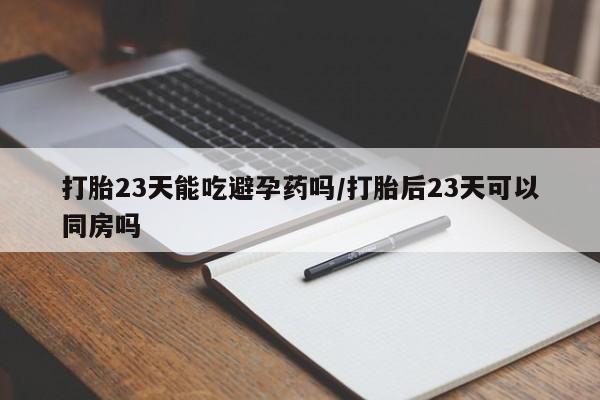 网上卖打胎药的微信打胎23天能吃避孕药吗/打胎后23天可以同房吗