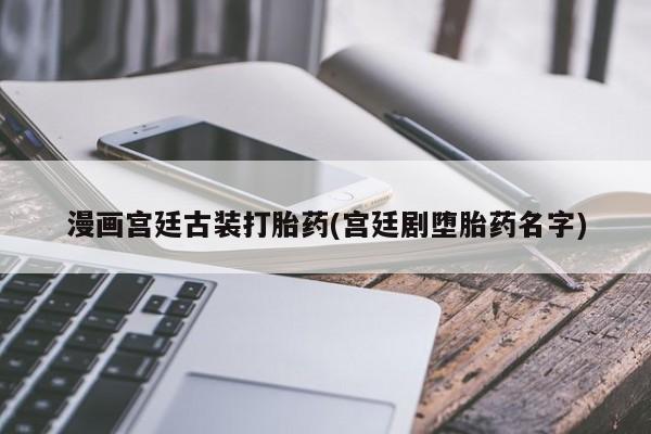 网上卖打胎药的微信漫画宫廷古装打胎药(宫廷剧堕胎药名字)
