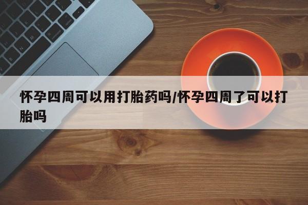 网上卖打胎药的微信怀孕四周可以用打胎药吗/怀孕四周了可以打胎吗