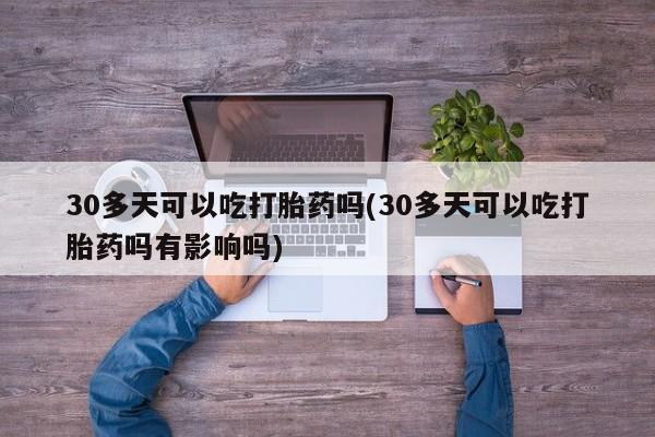 网上卖打胎药的微信30多天可以吃打胎药吗(30多天可以吃打胎药吗有影响吗)