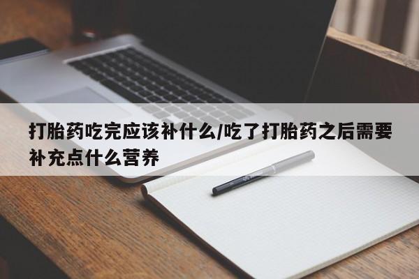 网上卖打胎药的微信打胎药吃完应该补什么/吃了打胎药之后需要补充点什么营养