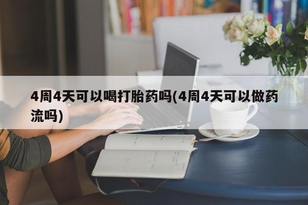 网上卖打胎药的微信4周4天可以喝打胎药吗(4周4天可以做药流吗)