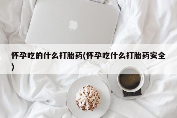 网上卖打胎药的微信怀孕吃的什么打胎药(怀孕吃什么打胎药安全)