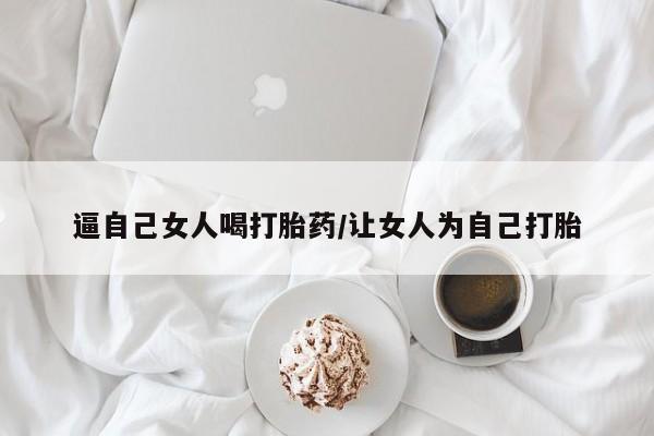 网上卖打胎药的微信逼自己女人喝打胎药/让女人为自己打胎