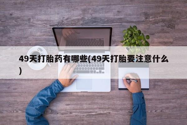 网上卖打胎药的微信49天打胎药有哪些(49天打胎要注意什么)
