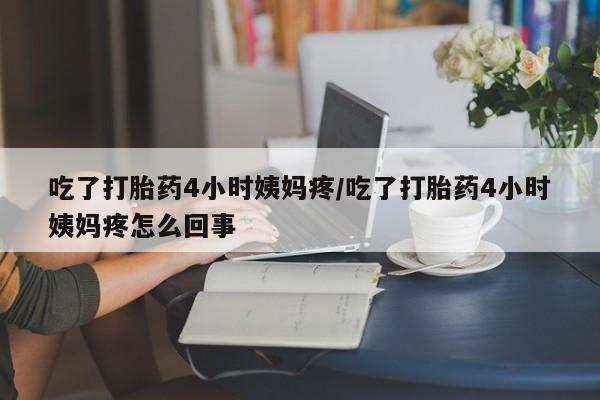 网上卖打胎药的微信吃了打胎药4小时姨妈疼/吃了打胎药4小时姨妈疼怎么回事
