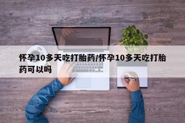 网上卖打胎药的微信怀孕10多天吃打胎药/怀孕10多天吃打胎药可以吗