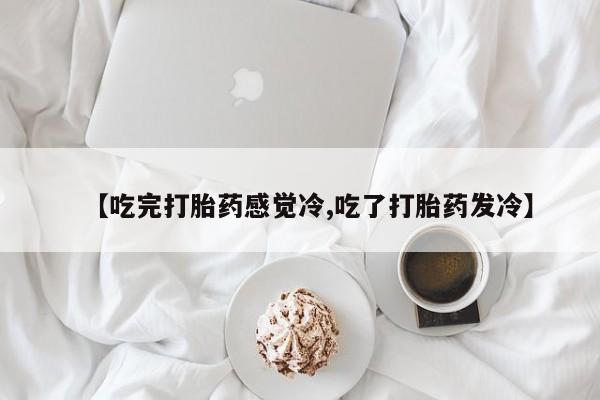 网上卖打胎药的微信【吃完打胎药感觉冷,吃了打胎药发冷】