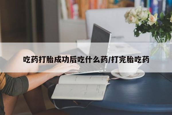 网上卖打胎药的微信吃药打胎成功后吃什么药/打完胎吃药