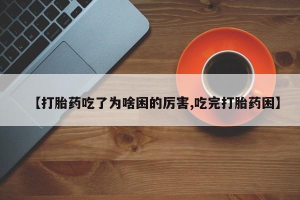 网上卖打胎药的微信【打胎药吃了为啥困的厉害,吃完打胎药困】
