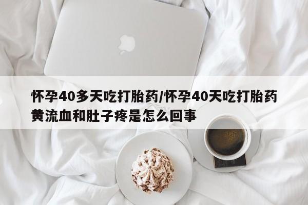 网上卖打胎药的微信怀孕40多天吃打胎药/怀孕40天吃打胎药黄流血和肚子疼是怎么回事