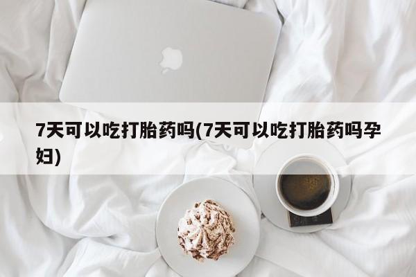 网上卖打胎药的微信7天可以吃打胎药吗(7天可以吃打胎药吗孕妇)