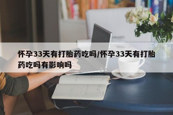 网上卖打胎药的微信怀孕33天有打胎药吃吗/怀孕33天有打胎药吃吗有影响吗
