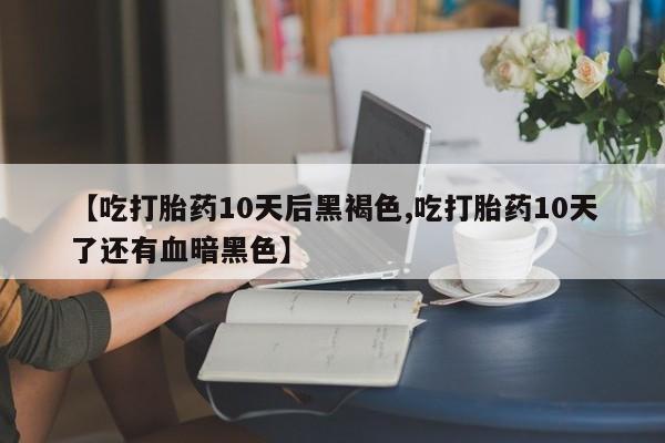 网上卖打胎药的微信【吃打胎药10天后黑褐色,吃打胎药10天了还有血暗黑色】