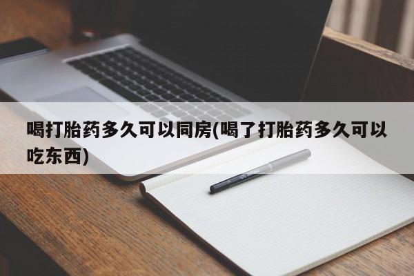 网上卖打胎药的微信喝打胎药多久可以同房(喝了打胎药多久可以吃东西)