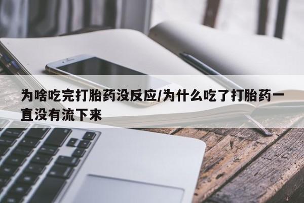 网上卖打胎药的微信为啥吃完打胎药没反应/为什么吃了打胎药一直没有流下来